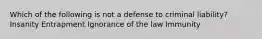 Which of the following is not a defense to criminal liability? Insanity Entrapment Ignorance of the law Immunity