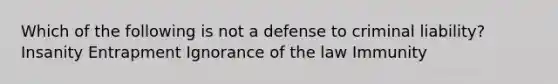 Which of the following is not a defense to criminal liability? Insanity Entrapment Ignorance of the law Immunity