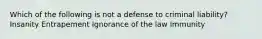 Which of the following is not a defense to criminal liability? Insanity Entrapement Ignorance of the law Immunity