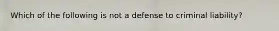 Which of the following is not a defense to criminal liability?