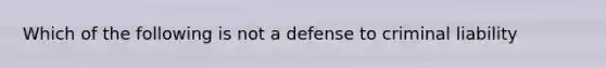 Which of the following is not a defense to criminal liability