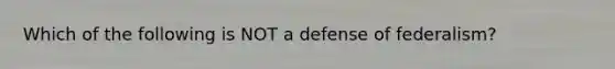 Which of the following is NOT a defense of federalism?