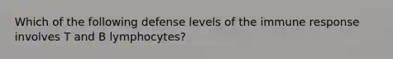 Which of the following defense levels of the immune response involves T and B lymphocytes?