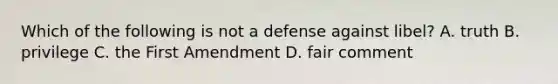 Which of the following is not a defense against libel? A. truth B. privilege C. the First Amendment D. fair comment