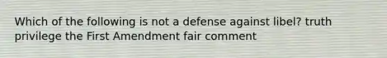 Which of the following is not a defense against libel? truth privilege the First Amendment fair comment