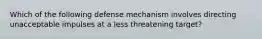 Which of the following defense mechanism involves directing unacceptable impulses at a less threatening target?