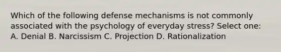 Which of the following defense mechanisms is not commonly associated with the psychology of everyday stress? Select one: A. Denial B. Narcissism C. Projection D. Rationalization