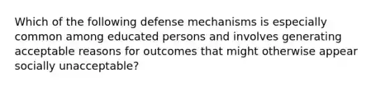 Which of the following defense mechanisms is especially common among educated persons and involves generating acceptable reasons for outcomes that might otherwise appear socially unacceptable?