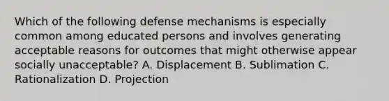 Which of the following defense mechanisms is especially common among educated persons and involves generating acceptable reasons for outcomes that might otherwise appear socially unacceptable? A. Displacement B. Sublimation C. Rationalization D. Projection