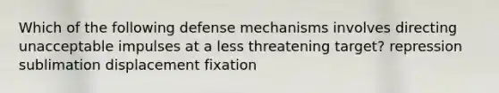 Which of the following defense mechanisms involves directing unacceptable impulses at a less threatening target? repression sublimation displacement fixation