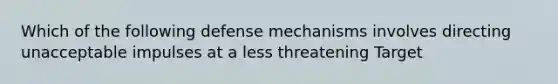 Which of the following <a href='https://www.questionai.com/knowledge/kkmisZvuYn-defense-mechanisms' class='anchor-knowledge'>defense mechanisms</a> involves directing unacceptable impulses at a less threatening Target