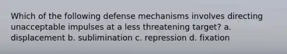 Which of the following <a href='https://www.questionai.com/knowledge/kkmisZvuYn-defense-mechanisms' class='anchor-knowledge'>defense mechanisms</a> involves directing unacceptable impulses at a less threatening target? a. displacement b. sublimination c. repression d. fixation