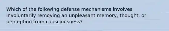 Which of the following defense mechanisms involves involuntarily removing an unpleasant memory, thought, or perception from consciousness?