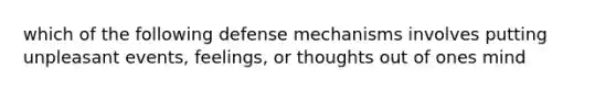 which of the following defense mechanisms involves putting unpleasant events, feelings, or thoughts out of ones mind