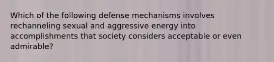 Which of the following defense mechanisms involves rechanneling sexual and aggressive energy into accomplishments that society considers acceptable or even admirable?