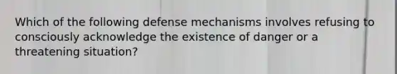 Which of the following defense mechanisms involves refusing to consciously acknowledge the existence of danger or a threatening situation?