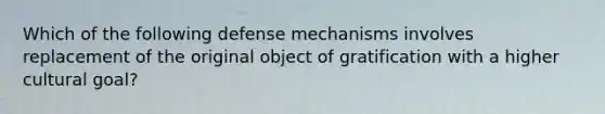 Which of the following defense mechanisms involves replacement of the original object of gratification with a higher cultural goal?