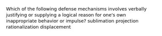 Which of the following defense mechanisms involves verbally justifying or supplying a logical reason for one's own inappropriate behavior or impulse? sublimation projection rationalization displacement