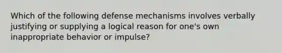 Which of the following defense mechanisms involves verbally justifying or supplying a logical reason for one's own inappropriate behavior or impulse?