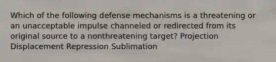 Which of the following defense mechanisms is a threatening or an unacceptable impulse channeled or redirected from its original source to a nonthreatening target? Projection Displacement Repression Sublimation