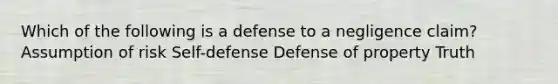 Which of the following is a defense to a negligence claim? Assumption of risk Self-defense Defense of property Truth