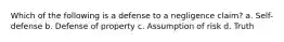 Which of the following is a defense to a negligence claim? a. Self-defense b. Defense of property c. Assumption of risk d. Truth