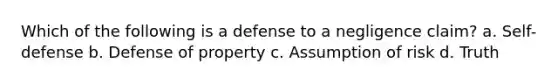 Which of the following is a defense to a negligence claim? a. Self-defense b. Defense of property c. Assumption of risk d. Truth