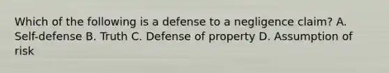 Which of the following is a defense to a negligence claim? A. Self-defense B. Truth C. Defense of property D. Assumption of risk