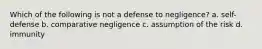 Which of the following is not a defense to negligence? a. self-defense b. comparative negligence c. assumption of the risk d. immunity