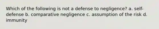 Which of the following is not a defense to negligence? a. self-defense b. comparative negligence c. assumption of the risk d. immunity