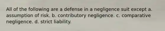 All of the following are a defense in a negligence suit except a. assumption of risk. b. contributory negligence. c. comparative negligence. d. strict liability.