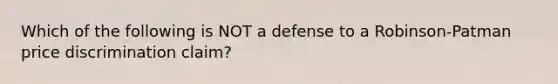 Which of the following is NOT a defense to a Robinson-Patman price discrimination claim?