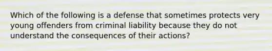 Which of the following is a defense that sometimes protects very young offenders from criminal liability because they do not understand the consequences of their actions?