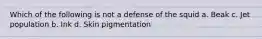 Which of the following is not a defense of the squid a. Beak c. Jet population b. Ink d. Skin pigmentation