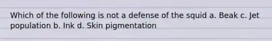 Which of the following is not a defense of the squid a. Beak c. Jet population b. Ink d. Skin pigmentation