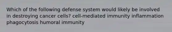 Which of the following defense system would likely be involved in destroying cancer cells? cell-mediated immunity inflammation phagocytosis humoral immunity