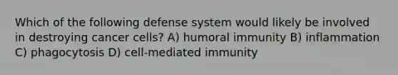 Which of the following defense system would likely be involved in destroying cancer cells? A) humoral immunity B) inflammation C) phagocytosis D) cell-mediated immunity