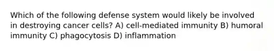 Which of the following defense system would likely be involved in destroying cancer cells? A) cell-mediated immunity B) humoral immunity C) phagocytosis D) inflammation