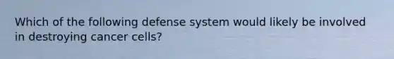 Which of the following defense system would likely be involved in destroying cancer cells?