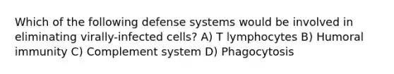 Which of the following defense systems would be involved in eliminating virally-infected cells? A) T lymphocytes B) Humoral immunity C) Complement system D) Phagocytosis