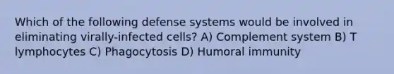 Which of the following defense systems would be involved in eliminating virally-infected cells? A) Complement system B) T lymphocytes C) Phagocytosis D) Humoral immunity