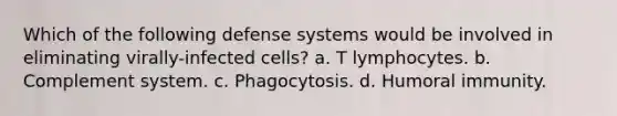 Which of the following defense systems would be involved in eliminating virally-infected cells? a. T lymphocytes. b. Complement system. c. Phagocytosis. d. Humoral immunity.