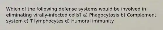 Which of the following defense systems would be involved in eliminating virally-infected cells? a) Phagocytosis b) Complement system c) T lymphocytes d) Humoral immunity