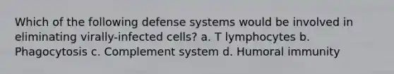 Which of the following defense systems would be involved in eliminating virally-infected cells? a. T lymphocytes b. Phagocytosis c. Complement system d. Humoral immunity