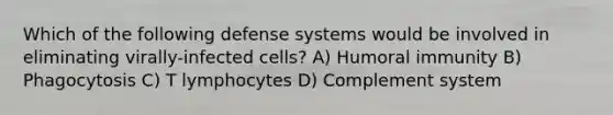 Which of the following defense systems would be involved in eliminating virally-infected cells? A) Humoral immunity B) Phagocytosis C) T lymphocytes D) Complement system