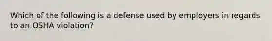 Which of the following is a defense used by employers in regards to an OSHA violation?