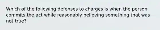 Which of the following defenses to charges is when the person commits the act while reasonably believing something that was not true?