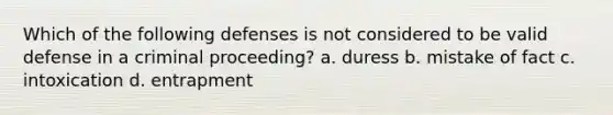 Which of the following defenses is not considered to be valid defense in a criminal proceeding? a. duress b. mistake of fact c. intoxication d. entrapment