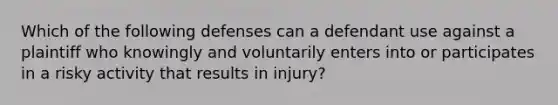 Which of the following defenses can a defendant use against a plaintiff who knowingly and voluntarily enters into or participates in a risky activity that results in injury?