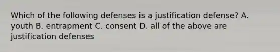 Which of the following defenses is a justification​ defense? A. youth B. entrapment C. consent D. all of the above are justification defenses